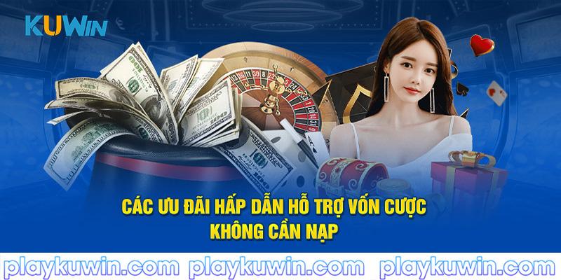 Các ưu đãi hấp dẫn hỗ trợ vốn cược không cần nạp 